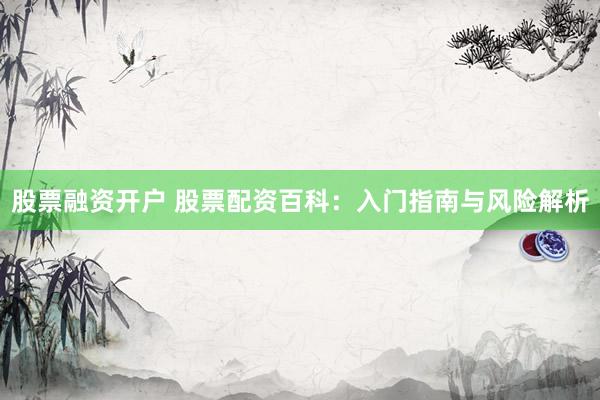 股票融资开户 股票配资百科：入门指南与风险解析