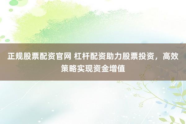 正规股票配资官网 杠杆配资助力股票投资，高效策略实现资金增值
