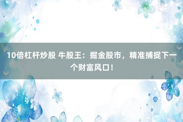 10倍杠杆炒股 牛股王：掘金股市，精准捕捉下一个财富风口！