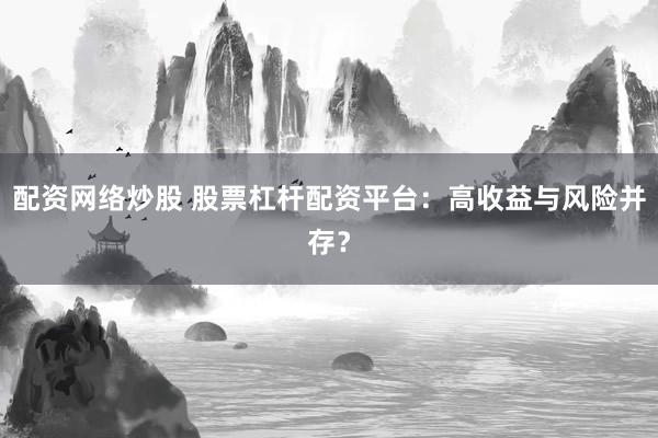 配资网络炒股 股票杠杆配资平台：高收益与风险并存？