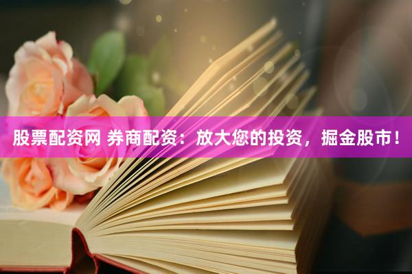股票配资网 券商配资：放大您的投资，掘金股市！