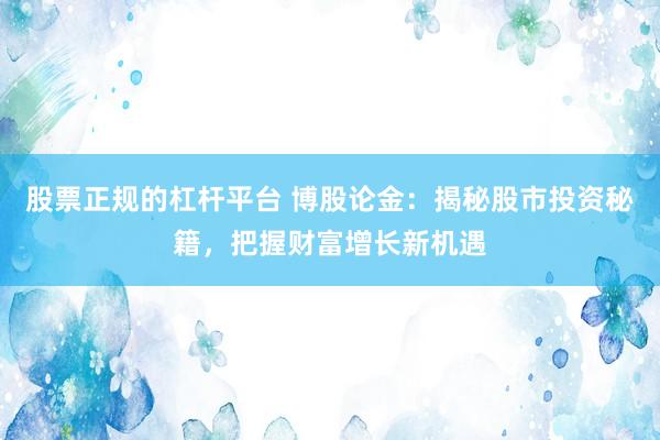 股票正规的杠杆平台 博股论金：揭秘股市投资秘籍，把握财富增长新机遇