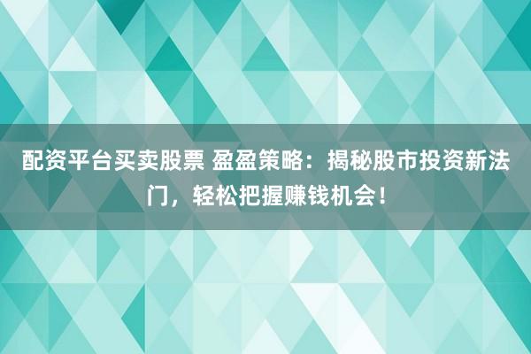 配资平台买卖股票 盈盈策略：揭秘股市投资新法门，轻松把握赚钱机会！