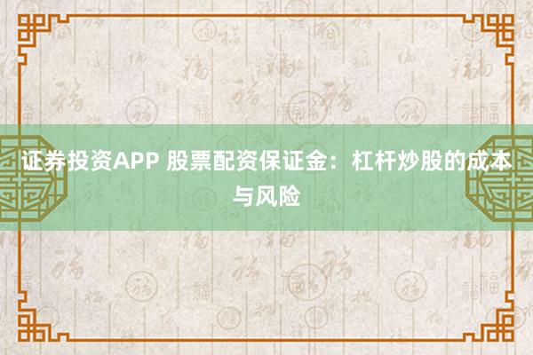 证券投资APP 股票配资保证金：杠杆炒股的成本与风险