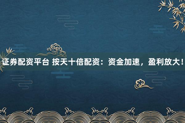 证券配资平台 按天十倍配资：资金加速，盈利放大！