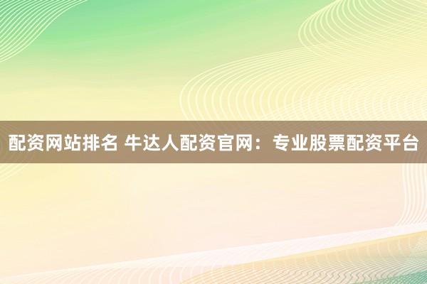 配资网站排名 牛达人配资官网：专业股票配资平台
