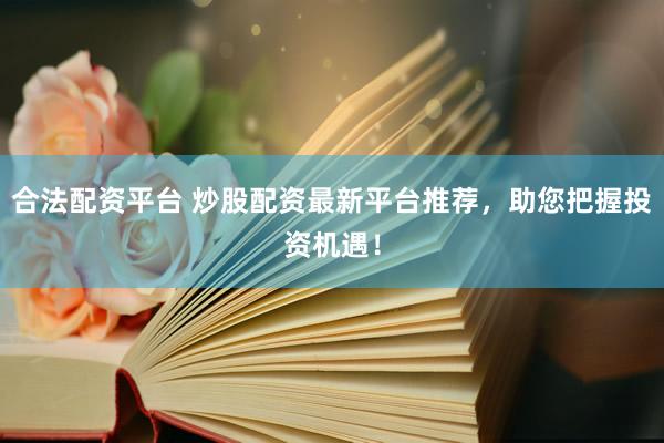 合法配资平台 炒股配资最新平台推荐，助您把握投资机遇！