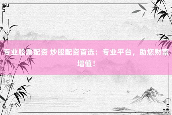 专业股票配资 炒股配资首选：专业平台，助您财富增值！