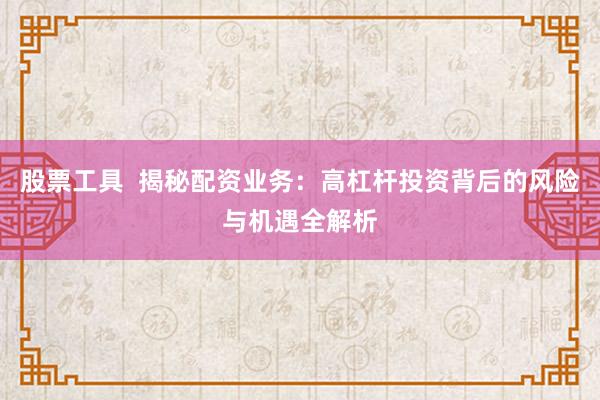 股票工具  揭秘配资业务：高杠杆投资背后的风险与机遇全解析