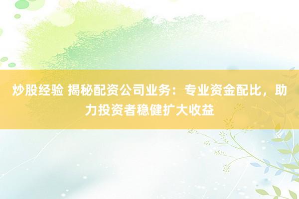 炒股经验 揭秘配资公司业务：专业资金配比，助力投资者稳健扩大收益