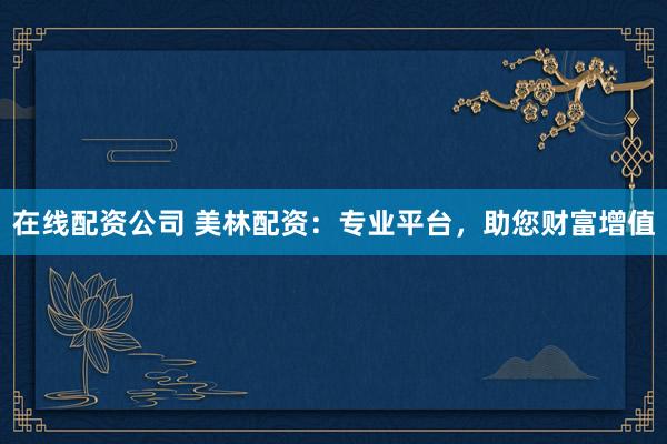 在线配资公司 美林配资：专业平台，助您财富增值