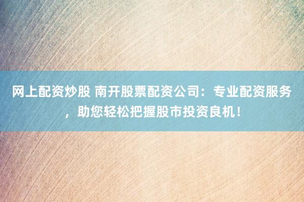网上配资炒股 南开股票配资公司：专业配资服务，助您轻松把握股市投资良机！