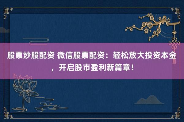 股票炒股配资 微信股票配资：轻松放大投资本金，开启股市盈利新篇章！