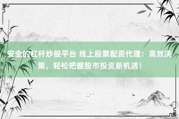 安全的杠杆炒股平台 线上股票配资代理：高效决策，轻松把握股市投资新机遇！